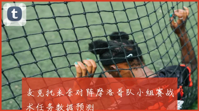 麦克托米奈对阵摩洛哥队小组赛战术任务数据预测