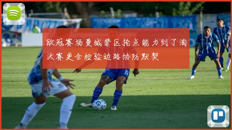 欧冠赛场曼城禁区抢点能力到了淘汰赛更会检验边路协防默契