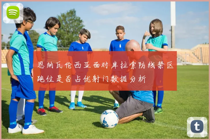 恩纳瓦伦西亚面对库拉索防线禁区跑位是否占优射门数据分析
