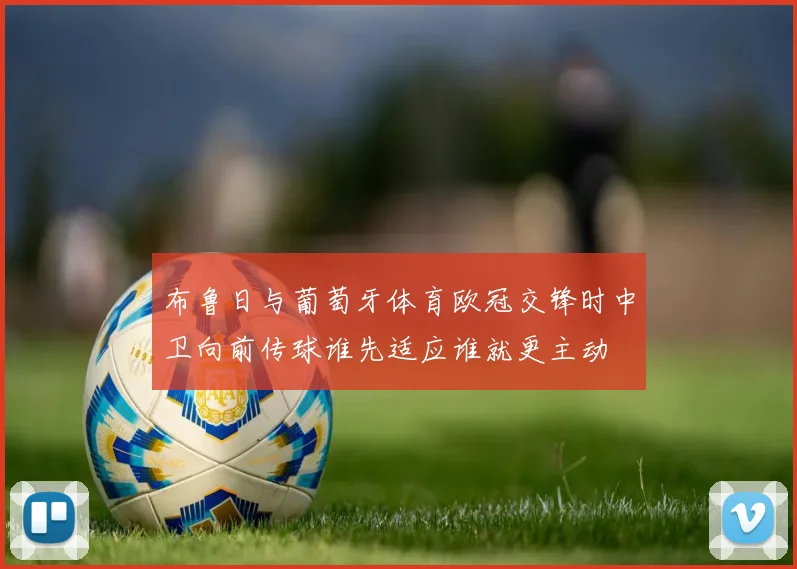 布鲁日与葡萄牙体育欧冠交锋时中卫向前传球谁先适应谁就更主动