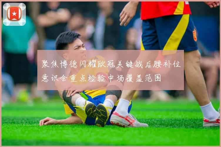聚焦博德闪耀欧冠关键战后腰补位意识会重点检验中场覆盖范围