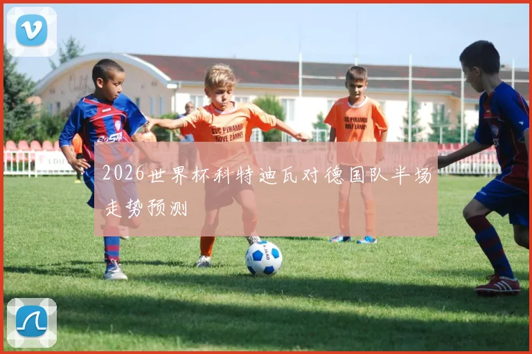 2026世界杯科特迪瓦对德国队半场走势预测