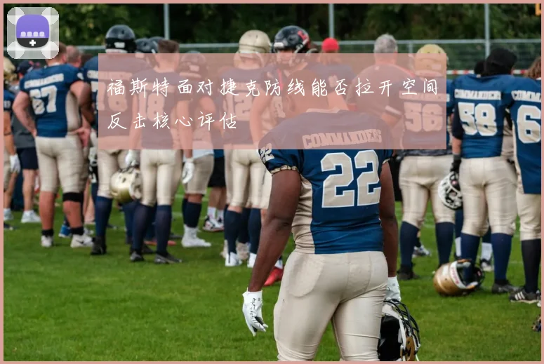 福斯特面对捷克防线能否拉开空间反击核心评估