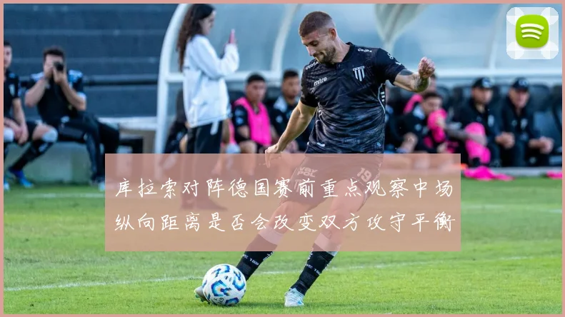 库拉索对阵德国赛前重点观察中场纵向距离是否会改变双方攻守平衡