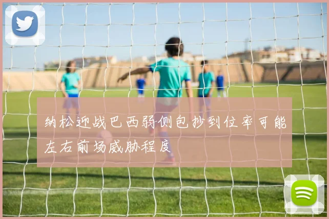 纳松迎战巴西弱侧包抄到位率可能左右前场威胁程度