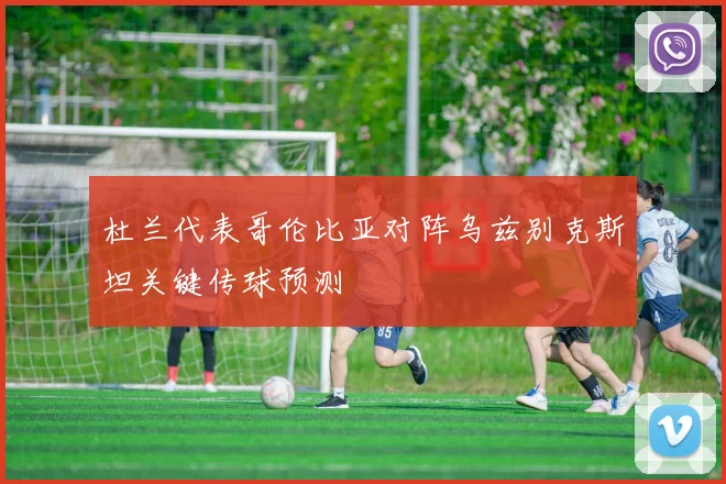 杜兰代表哥伦比亚对阵乌兹别克斯坦关键传球预测