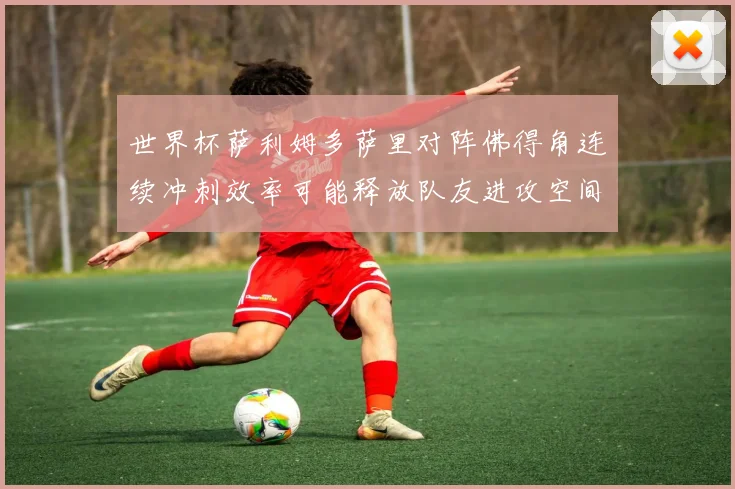 世界杯萨利姆多萨里对阵佛得角连续冲刺效率可能释放队友进攻空间