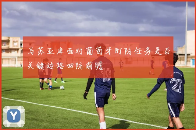 马苏亚库面对葡萄牙盯防任务是否关键边路回防前瞻