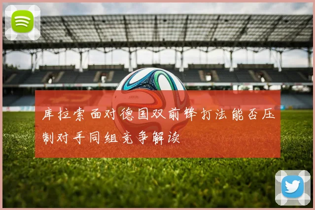 库拉索面对德国双前锋打法能否压制对手同组竞争解读