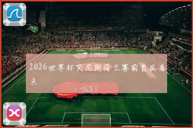 2026世界杯突尼斯荷兰赛前首发看点