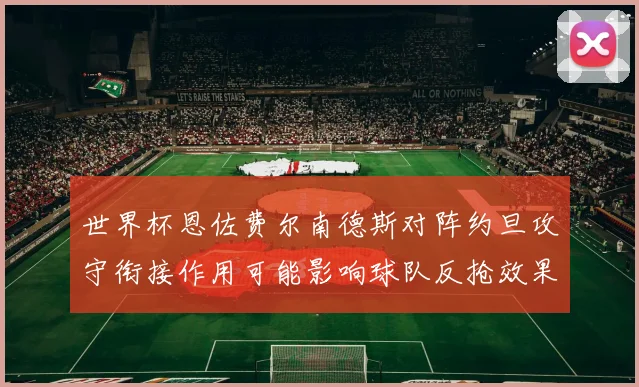 世界杯恩佐费尔南德斯对阵约旦攻守衔接作用可能影响球队反抢效果
