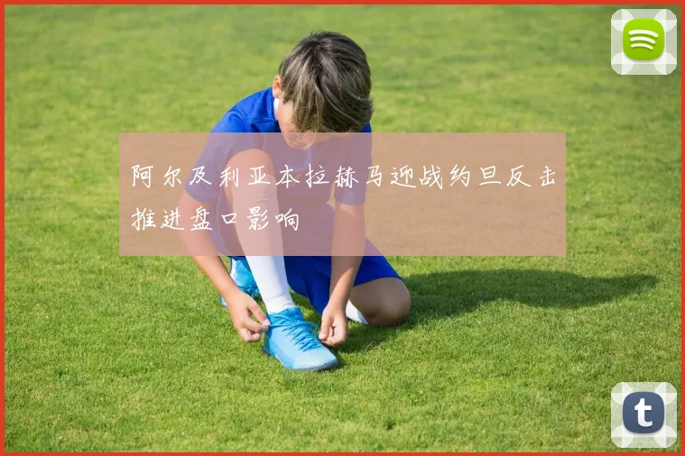 阿尔及利亚本拉赫马迎战约旦反击推进盘口影响