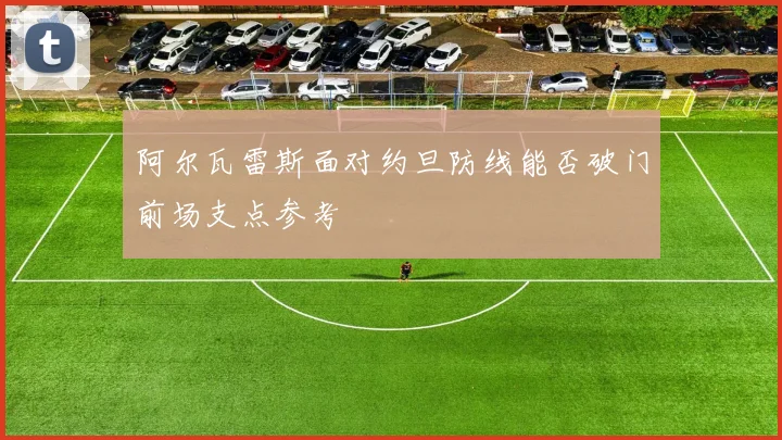阿尔瓦雷斯面对约旦防线能否破门前场支点参考