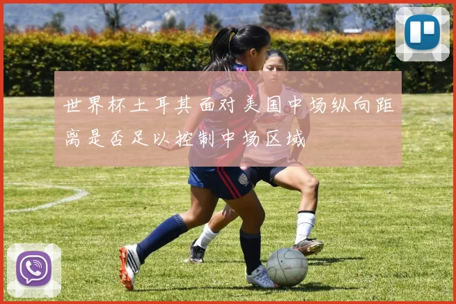 世界杯土耳其面对美国中场纵向距离是否足以控制中场区域