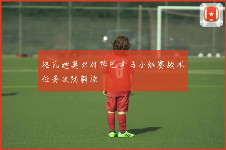 格瓦迪奥尔对阵巴拿马小组赛战术任务攻防解读