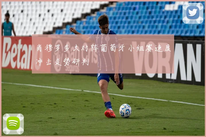 肖穆罗多夫对阵葡萄牙小组赛速度冲击走势研判