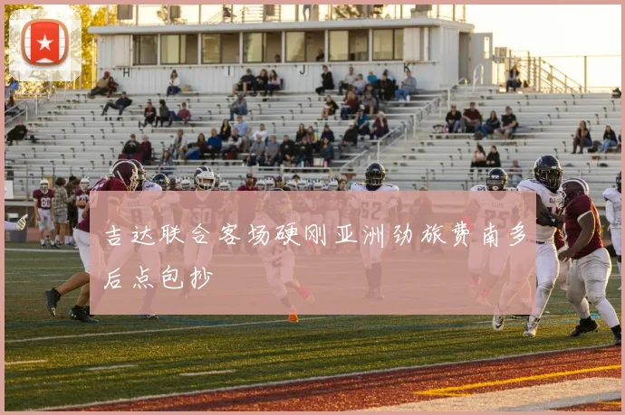 吉达联合客场硬刚亚洲劲旅费南多后点包抄