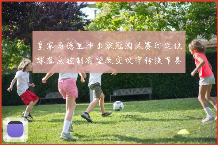 皇家马德里冲击欧冠淘汰赛时定位球落点控制有望改变攻守转换节奏