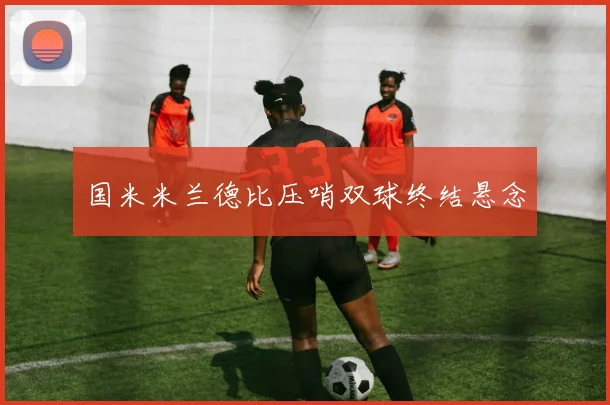 国米米兰德比压哨双球终结悬念