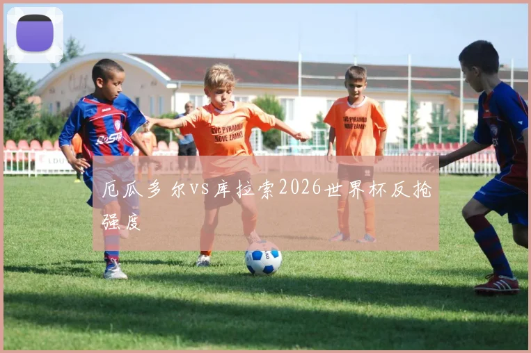 厄瓜多尔vs库拉索2026世界杯反抢强度