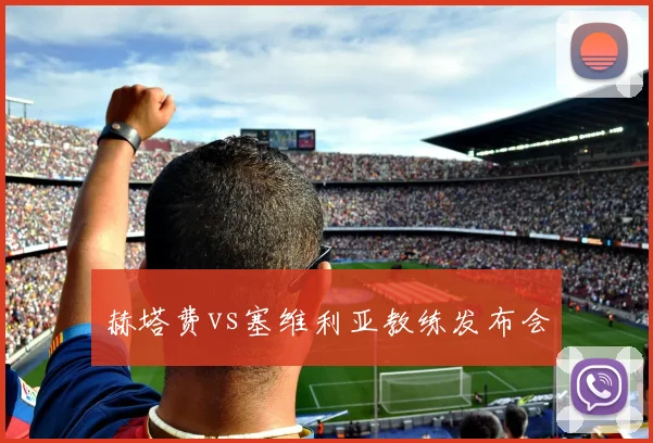 赫塔费vs塞维利亚教练发布会