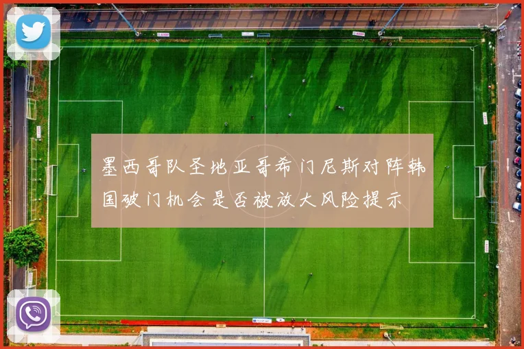 墨西哥队圣地亚哥希门尼斯对阵韩国破门机会是否被放大风险提示