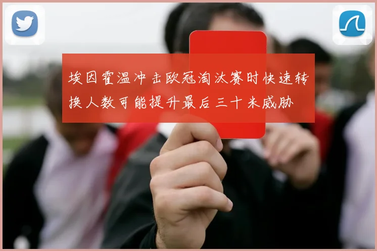 埃因霍温冲击欧冠淘汰赛时快速转换人数可能提升最后三十米威胁