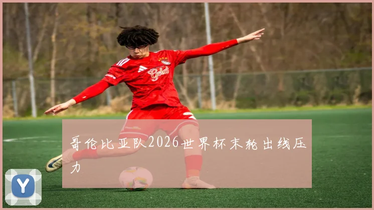 哥伦比亚队2026世界杯末轮出线压力