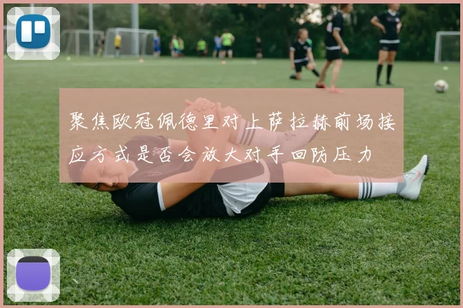 聚焦欧冠佩德里对上萨拉赫前场接应方式是否会放大对手回防压力