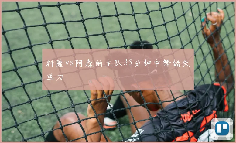 科隆vs阿森纳主队35分钟中锋错失单刀
