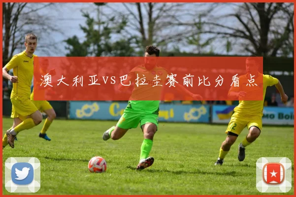 澳大利亚vs巴拉圭赛前比分看点