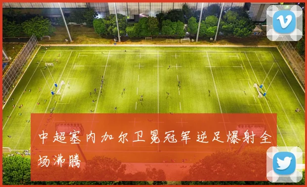 中超塞内加尔卫冕冠军逆足爆射全场沸腾