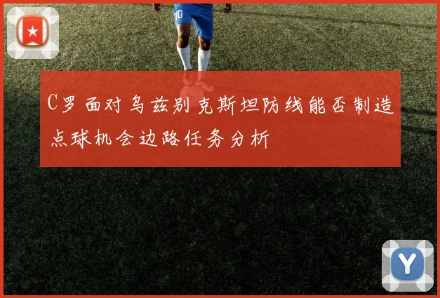 C罗面对乌兹别克斯坦防线能否制造点球机会边路任务分析