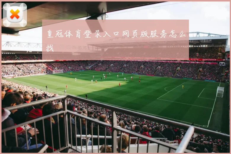 皇冠体育登录入口网页版服务怎么找