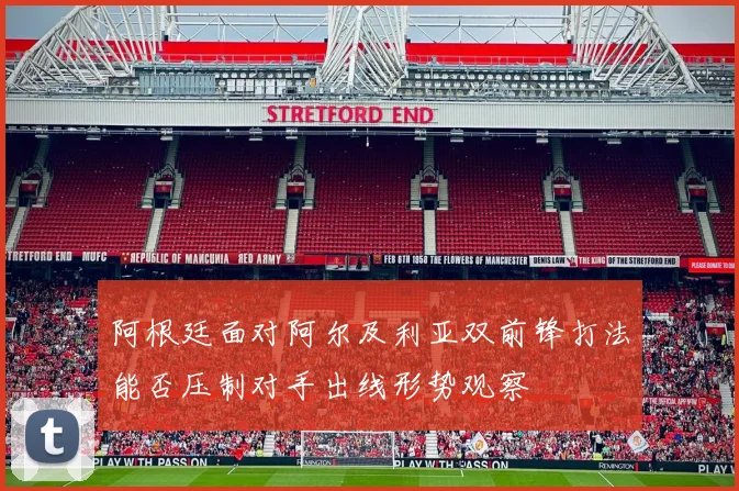 阿根廷面对阿尔及利亚双前锋打法能否压制对手出线形势观察
