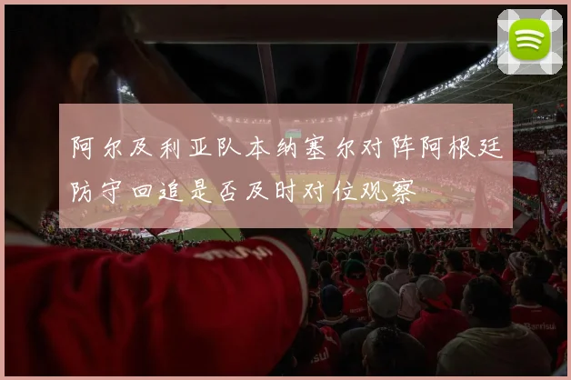 阿尔及利亚队本纳塞尔对阵阿根廷防守回追是否及时对位观察