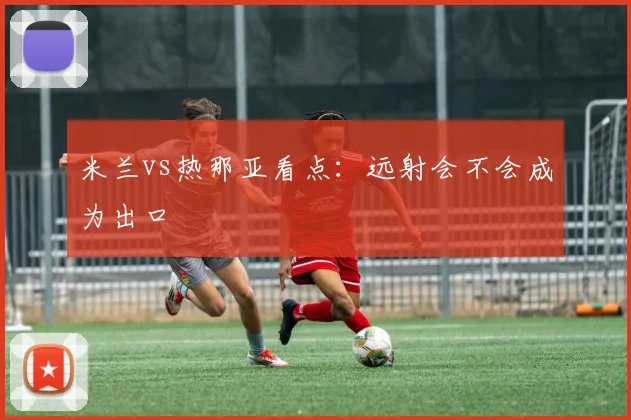 米兰vs热那亚看点:远射会不会成为出口
