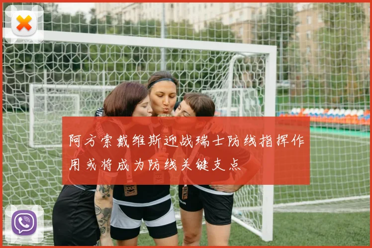 阿方索戴维斯迎战瑞士防线指挥作用或将成为防线关键支点