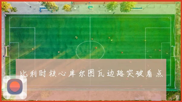 比利时核心库尔图瓦边路突破看点