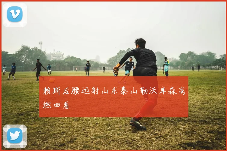 赖斯后腰远射山东泰山勒沃库森高燃回看