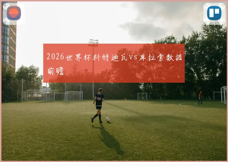 2026世界杯科特迪瓦vs库拉索数据前瞻