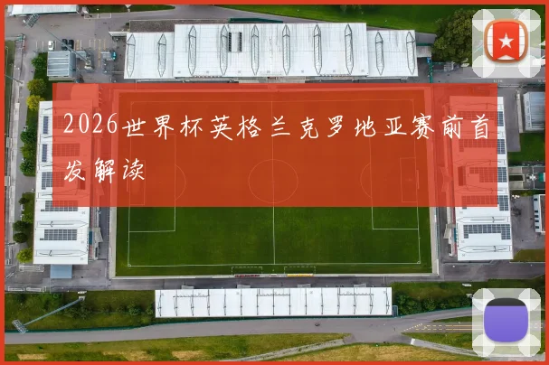 2026世界杯英格兰克罗地亚赛前首发解读