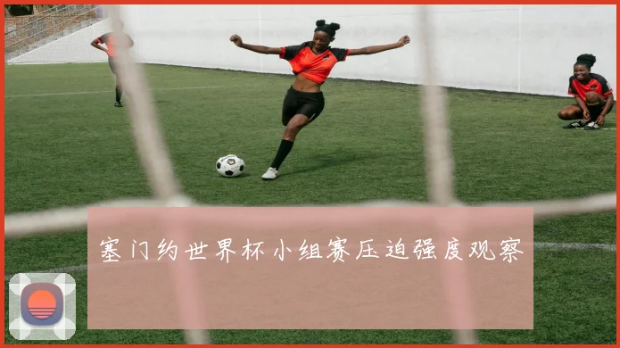 塞门约世界杯小组赛压迫强度观察
