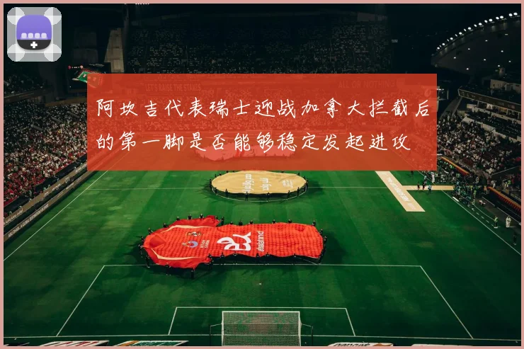 阿坎吉代表瑞士迎战加拿大拦截后的第一脚是否能够稳定发起进攻