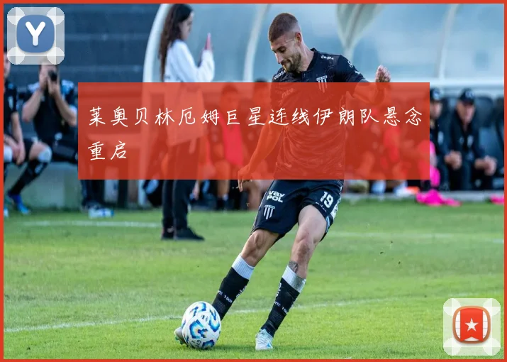 莱奥贝林厄姆巨星连线伊朗队悬念重启
