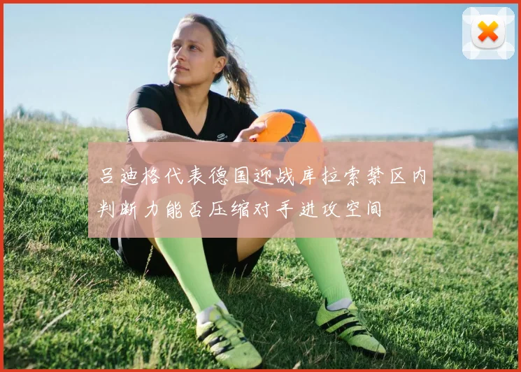 吕迪格代表德国迎战库拉索禁区内判断力能否压缩对手进攻空间