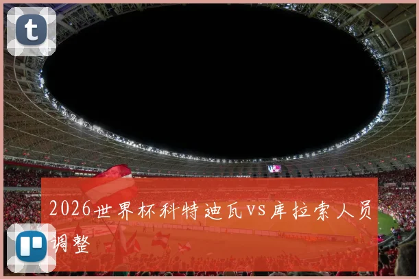 2026世界杯科特迪瓦vs库拉索人员调整