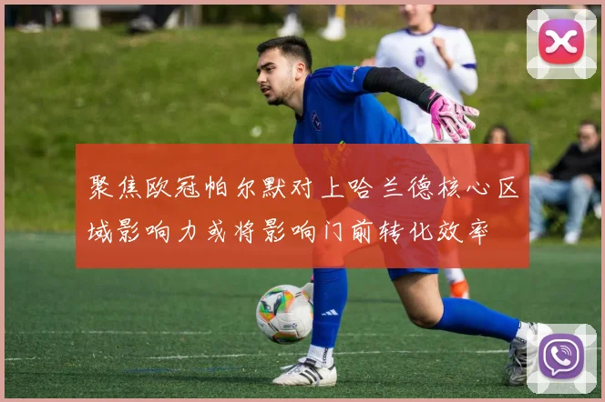 聚焦欧冠帕尔默对上哈兰德核心区域影响力或将影响门前转化效率