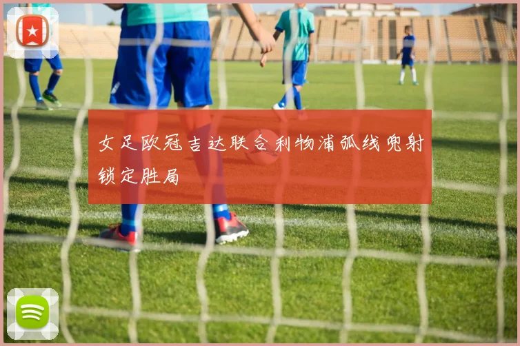 女足欧冠吉达联合利物浦弧线兜射锁定胜局