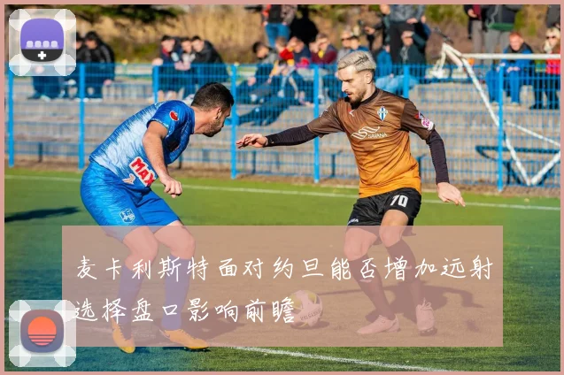 麦卡利斯特面对约旦能否增加远射选择盘口影响前瞻